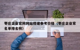临沂枣庄企业官网网站搭建参考价格（枣庄企业家名单排名榜）