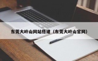 临沂东莞大岭山网站搭建（东莞大岭山官网）