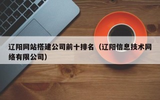 临沂辽阳网站搭建公司前十排名（辽阳信息技术网络有限公司）