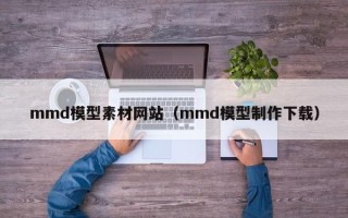 临沂mmd模型素材网站（mmd模型制作下载）