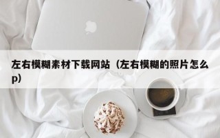 临沂左右模糊素材下载网站（左右模糊的照片怎么p）
