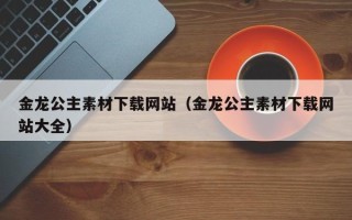临沂金龙公主素材下载网站（金龙公主素材下载网站大全）