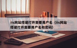 临沂iis网站搭建打开需要用户名（iis网站搭建打开需要用户名和密码）