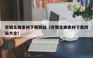 临沂剪辑走廊素材下载网站（剪辑走廊素材下载网站大全）