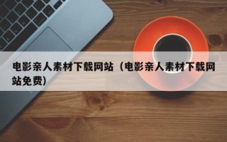 临沂电影亲人素材下载网站（电影亲人素材下载网站免费）