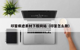临沂印鉴痕迹素材下载网站（印鉴怎么做）