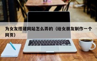 临沂为女友搭建网站怎么弄的（给女朋友制作一个网页）