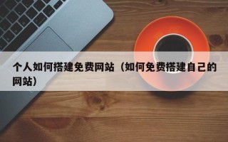临沂个人如何搭建免费网站（如何免费搭建自己的网站）