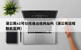 临沂蒲公英x1可以搭建远程网站吗（蒲公英远程联机官网）