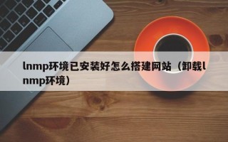 临沂lnmp环境已安装好怎么搭建网站（卸载lnmp环境）